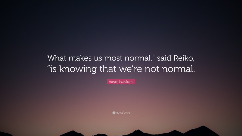 Haruki Murakami Quote: “What makes us most normal,” said Reiko, “is knowing that we’re not normal.”