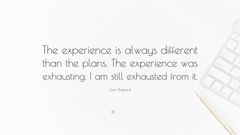 Sam Shepard Quote: “The experience is always different than the plans. The experience was exhausting. I am still exhausted from it.”