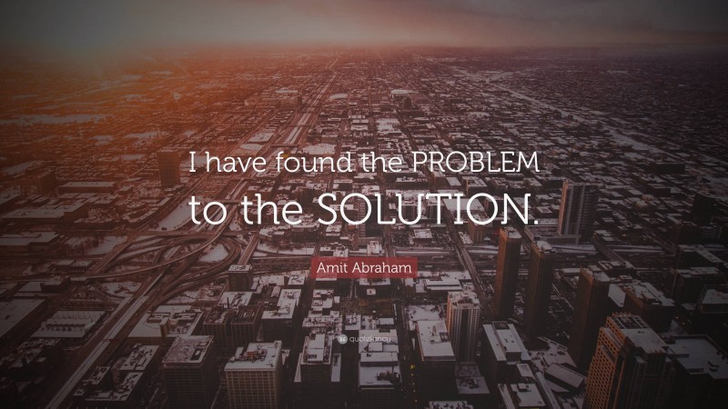 Amit Abraham Quote: “I have found the PROBLEM to the SOLUTION.”