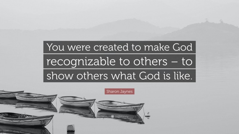 Sharon Jaynes Quote: “You were created to make God recognizable to others – to show others what God is like.”