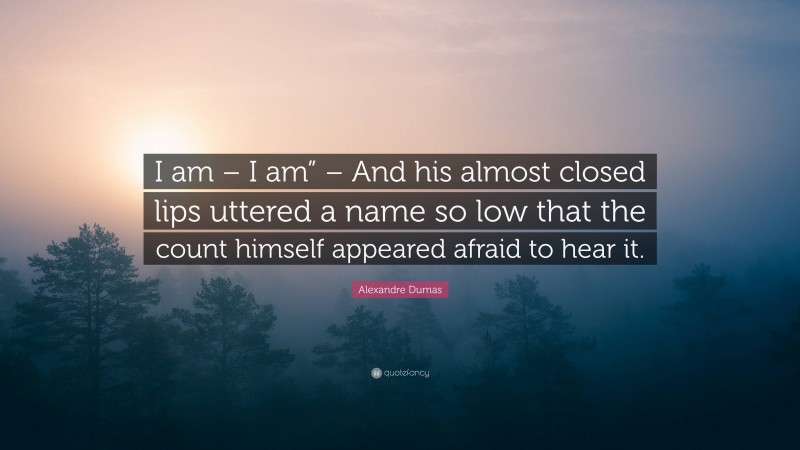 Alexandre Dumas Quote: “I am – I am” – And his almost closed lips uttered a name so low that the count himself appeared afraid to hear it.”