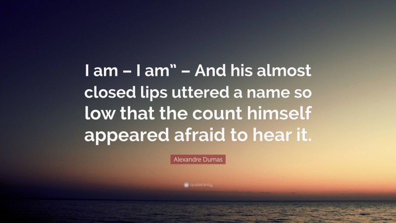 Alexandre Dumas Quote: “I am – I am” – And his almost closed lips uttered a name so low that the count himself appeared afraid to hear it.”