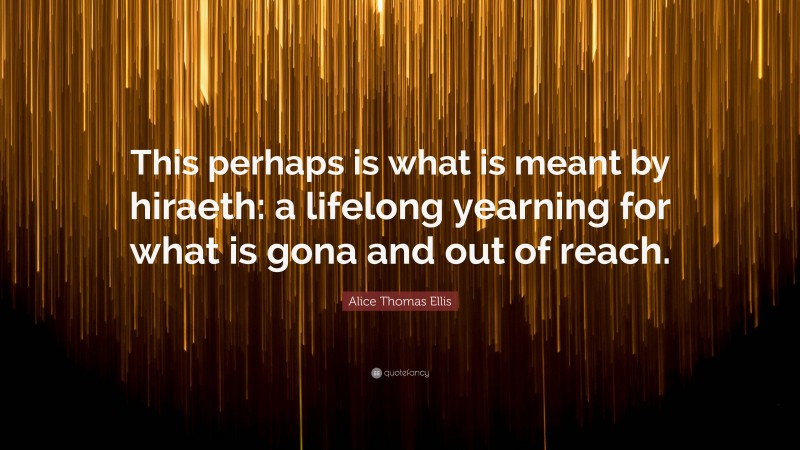 Alice Thomas Ellis Quote: “This perhaps is what is meant by hiraeth: a lifelong yearning for what is gona and out of reach.”