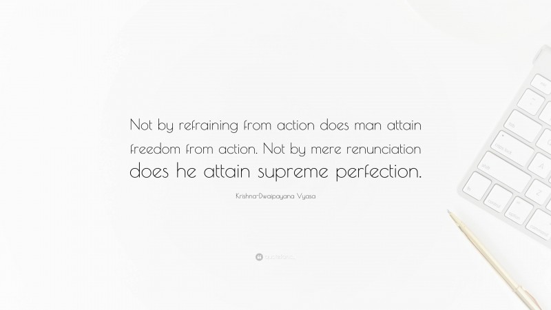 Krishna-Dwaipayana Vyasa Quote: “Not by refraining from action does man attain freedom from action. Not by mere renunciation does he attain supreme perfection.”