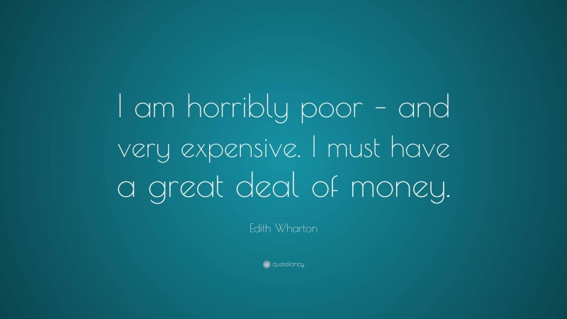 Edith Wharton Quote: “I am horribly poor – and very expensive. I must have a great deal of money.”