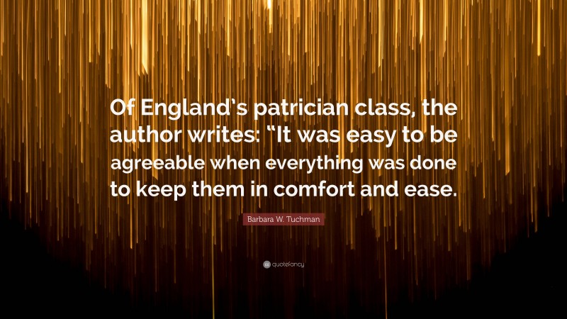 Barbara W. Tuchman Quote: “Of England’s patrician class, the author writes: “It was easy to be agreeable when everything was done to keep them in comfort and ease.”