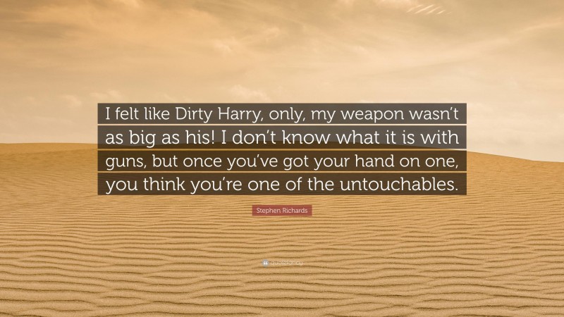 Stephen Richards Quote: “I felt like Dirty Harry, only, my weapon wasn’t as big as his! I don’t know what it is with guns, but once you’ve got your hand on one, you think you’re one of the untouchables.”