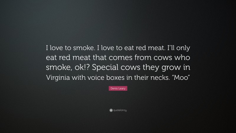 Denis Leary Quote: “I love to smoke. I love to eat red meat. I’ll only eat red meat that comes from cows who smoke, ok!? Special cows they grow in Virginia with voice boxes in their necks. “Moo””