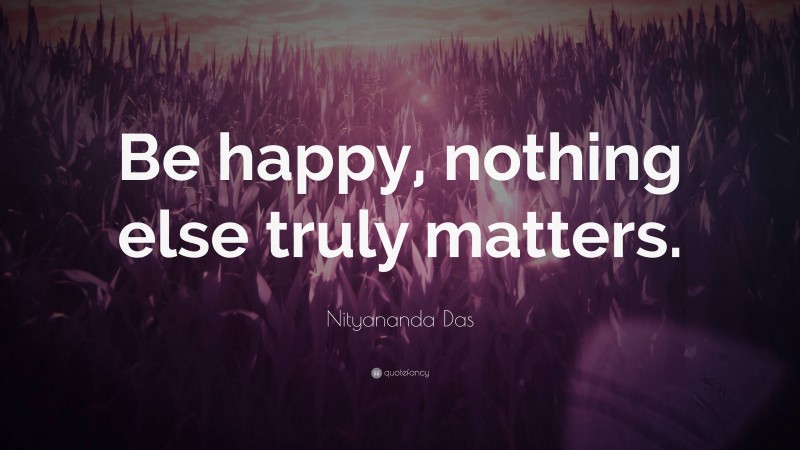 Nityananda Das Quote: “Be happy, nothing else truly matters.”