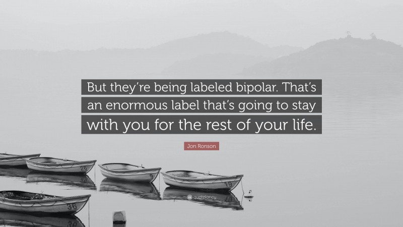 Jon Ronson Quote: “But they’re being labeled bipolar. That’s an enormous label that’s going to stay with you for the rest of your life.”