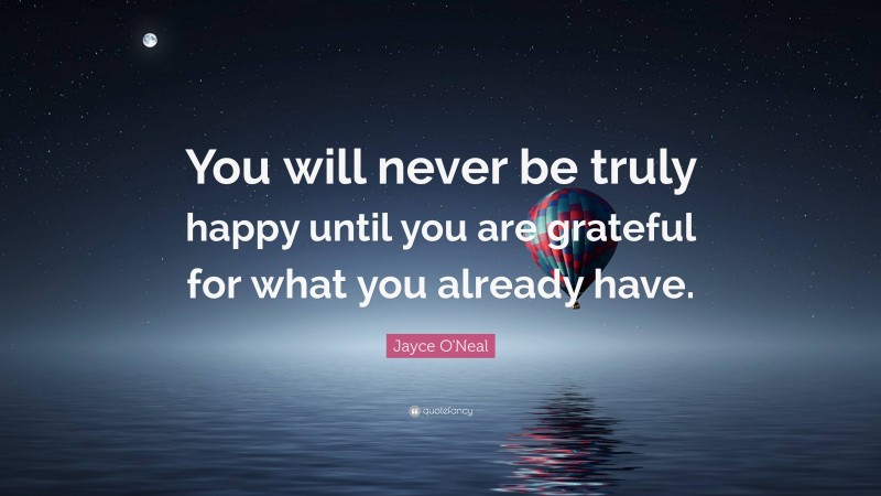 Jayce O'Neal Quote: “You will never be truly happy until you are grateful for what you already have.”