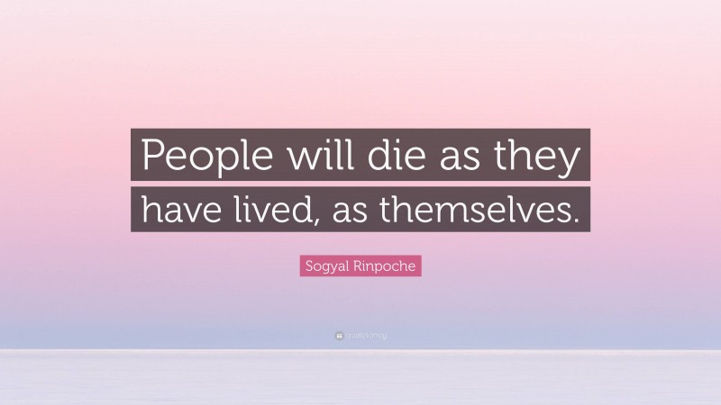 Sogyal Rinpoche Quote: “People will die as they have lived, as themselves.”