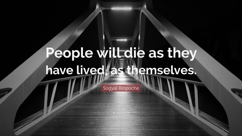 Sogyal Rinpoche Quote: “People will die as they have lived, as themselves.”