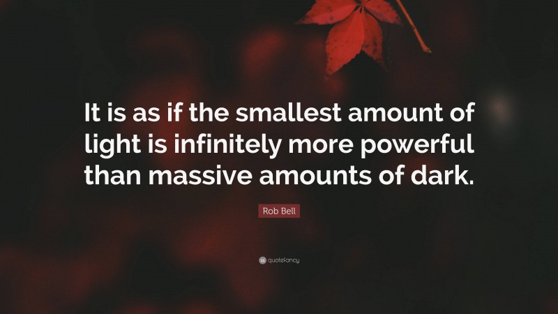 Rob Bell Quote: “It is as if the smallest amount of light is infinitely more powerful than massive amounts of dark.”
