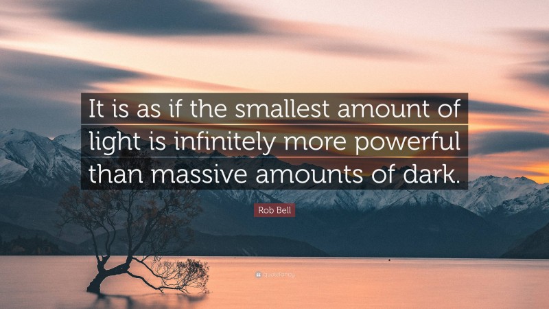 Rob Bell Quote: “It is as if the smallest amount of light is infinitely more powerful than massive amounts of dark.”