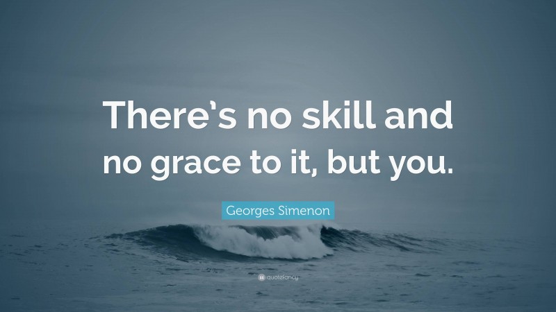 Georges Simenon Quote: “There’s no skill and no grace to it, but you.”