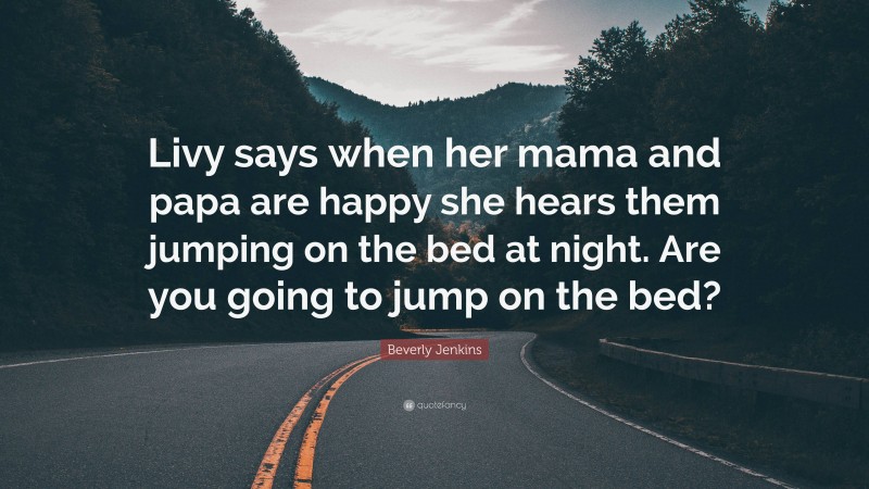 Beverly Jenkins Quote: “Livy says when her mama and papa are happy she hears them jumping on the bed at night. Are you going to jump on the bed?”