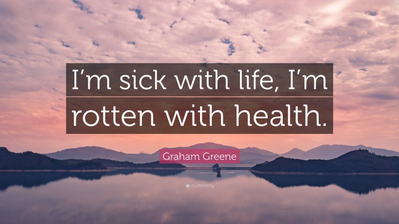 Graham Greene Quote: “I’m sick with life, I’m rotten with health.”