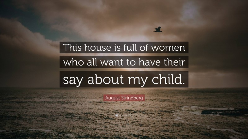 August Strindberg Quote: “This house is full of women who all want to have their say about my child.”