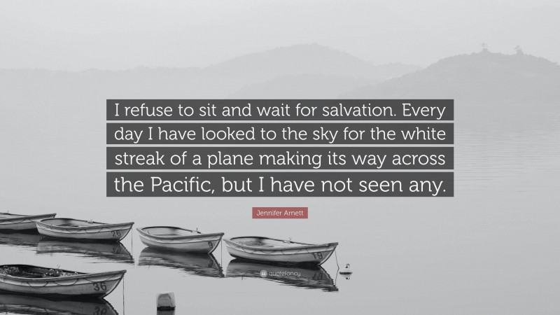 Jennifer Arnett Quote: “I refuse to sit and wait for salvation. Every day I have looked to the sky for the white streak of a plane making its way across the Pacific, but I have not seen any.”