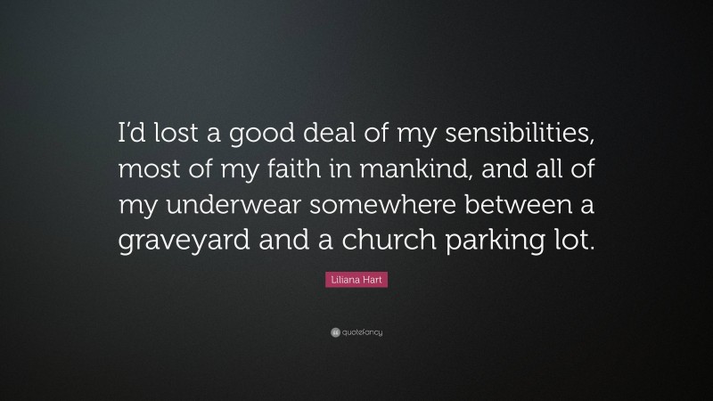 Liliana Hart Quote: “I’d lost a good deal of my sensibilities, most of my faith in mankind, and all of my underwear somewhere between a graveyard and a church parking lot.”