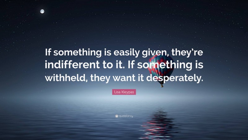 Lisa Kleypas Quote: “If something is easily given, they’re indifferent to it. If something is withheld, they want it desperately.”