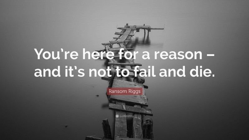 Ransom Riggs Quote: “You’re here for a reason – and it’s not to fail and die.”