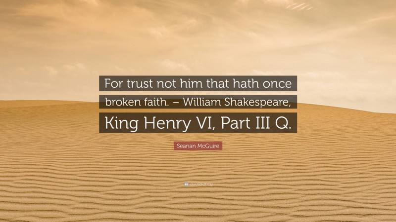 Seanan McGuire Quote: “For trust not him that hath once broken faith. – William Shakespeare, King Henry VI, Part III Q.”