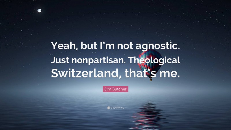 Jim Butcher Quote: “Yeah, but I’m not agnostic. Just nonpartisan. Theological Switzerland, that’s me.”