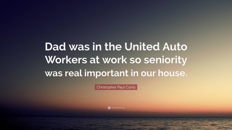 Christopher Paul Curtis Quote: “Dad was in the United Auto Workers at work so seniority was real important in our house.”