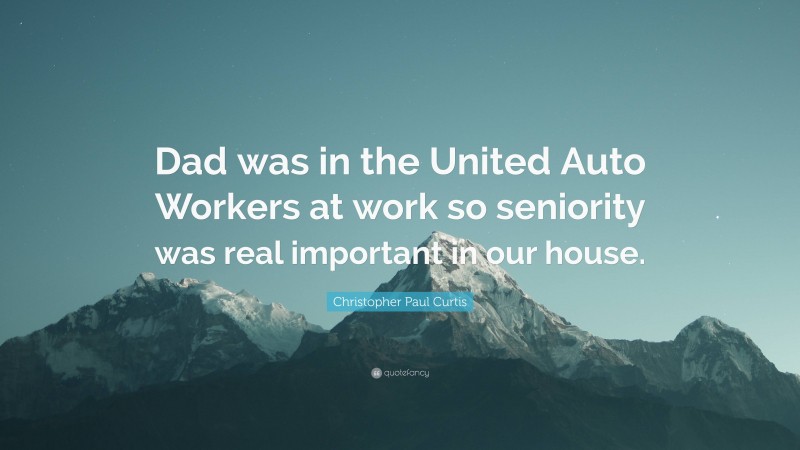 Christopher Paul Curtis Quote: “Dad was in the United Auto Workers at work so seniority was real important in our house.”
