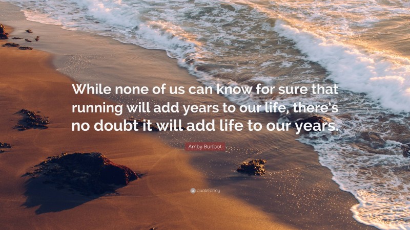 Amby Burfoot Quote: “While none of us can know for sure that running will add years to our life, there’s no doubt it will add life to our years.”