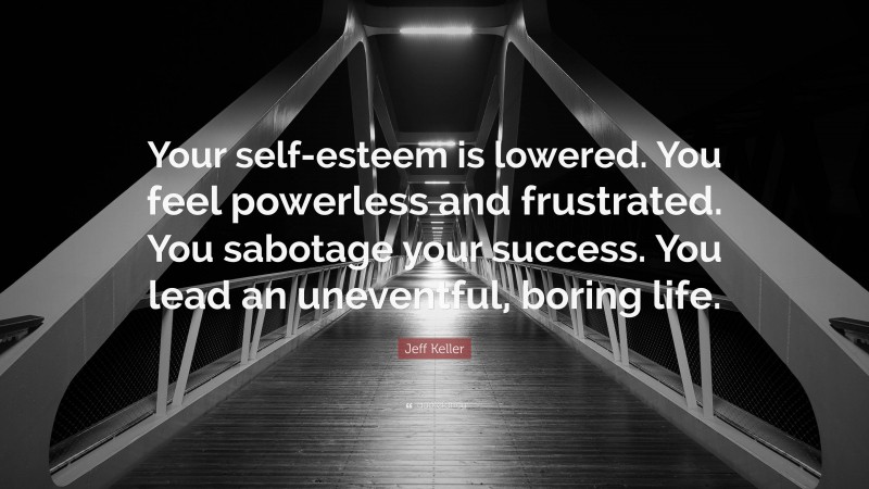 Jeff Keller Quote: “Your self-esteem is lowered. You feel powerless and frustrated. You sabotage your success. You lead an uneventful, boring life.”