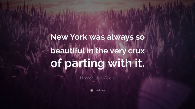 Hannah Lillith Assadi Quote: “New York was always so beautiful in the very crux of parting with it.”