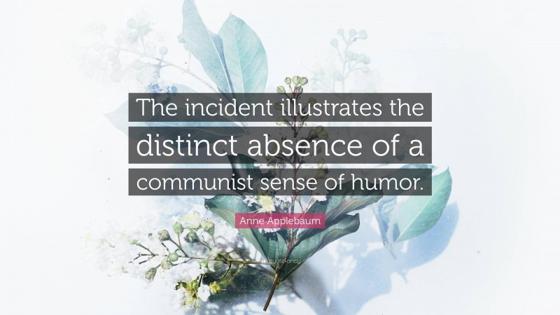 Anne Applebaum Quote: “The incident illustrates the distinct absence of a communist sense of humor.”