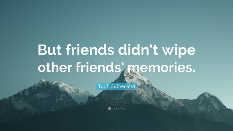 Tui T. Sutherland Quote: “But friends didn’t wipe other friends’ memories.”