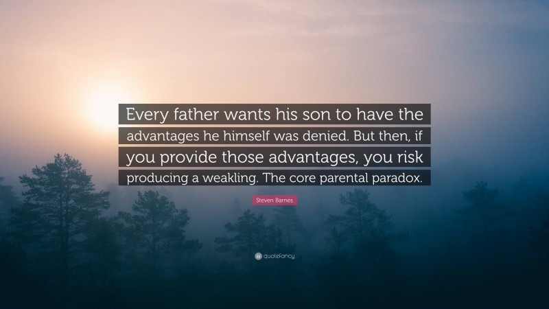 Steven Barnes Quote: “Every father wants his son to have the advantages he himself was denied. But then, if you provide those advantages, you risk producing a weakling. The core parental paradox.”