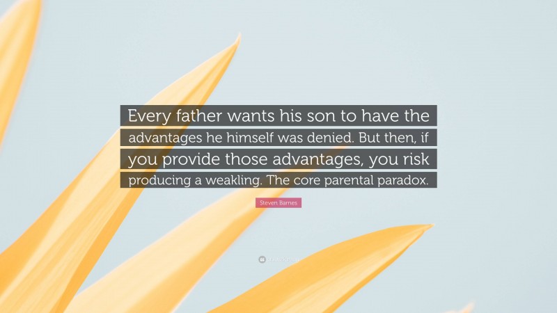 Steven Barnes Quote: “Every father wants his son to have the advantages he himself was denied. But then, if you provide those advantages, you risk producing a weakling. The core parental paradox.”