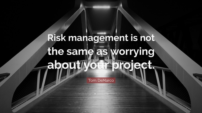 Tom DeMarco Quote: “Risk management is not the same as worrying about your project.”