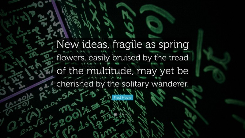 Fred Hoyle Quote: “New ideas, fragile as spring flowers, easily bruised by the tread of the multitude, may yet be cherished by the solitary wanderer.”