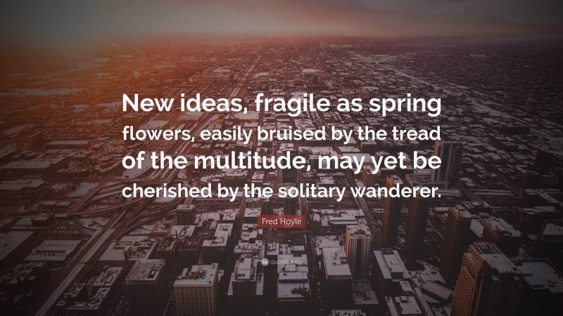 Fred Hoyle Quote: “New ideas, fragile as spring flowers, easily bruised by the tread of the multitude, may yet be cherished by the solitary wanderer.”