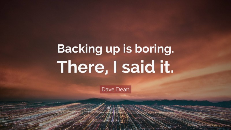 Dave Dean Quote: “Backing up is boring. There, I said it.”