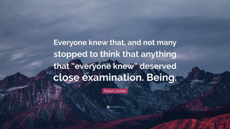 Robert Jordan Quote: “Everyone knew that, and not many stopped to think that anything that “everyone knew” deserved close examination. Being.”