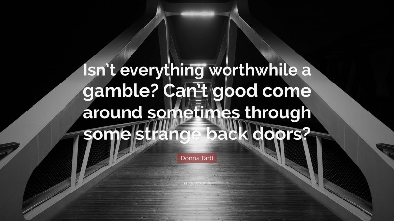 Donna Tartt Quote: “Isn’t everything worthwhile a gamble? Can’t good come around sometimes through some strange back doors?”