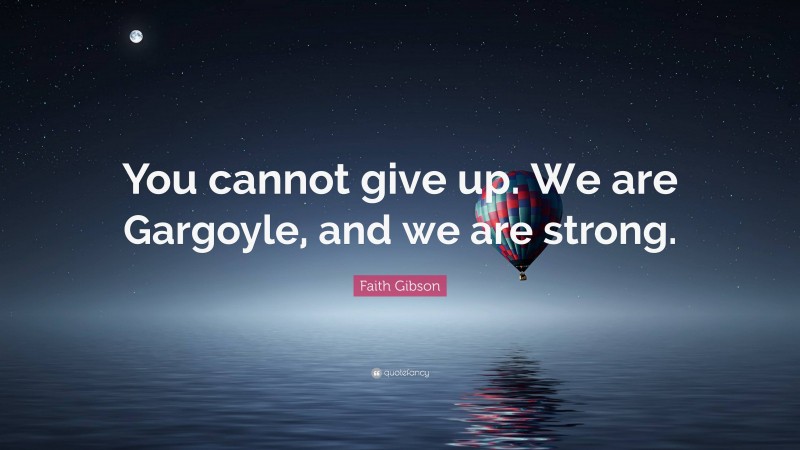 Faith Gibson Quote: “You cannot give up. We are Gargoyle, and we are strong.”