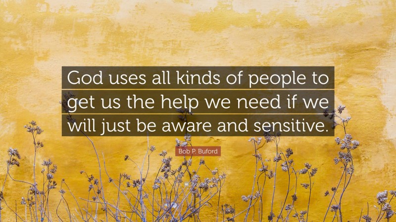 Bob P. Buford Quote: “God uses all kinds of people to get us the help we need if we will just be aware and sensitive.”