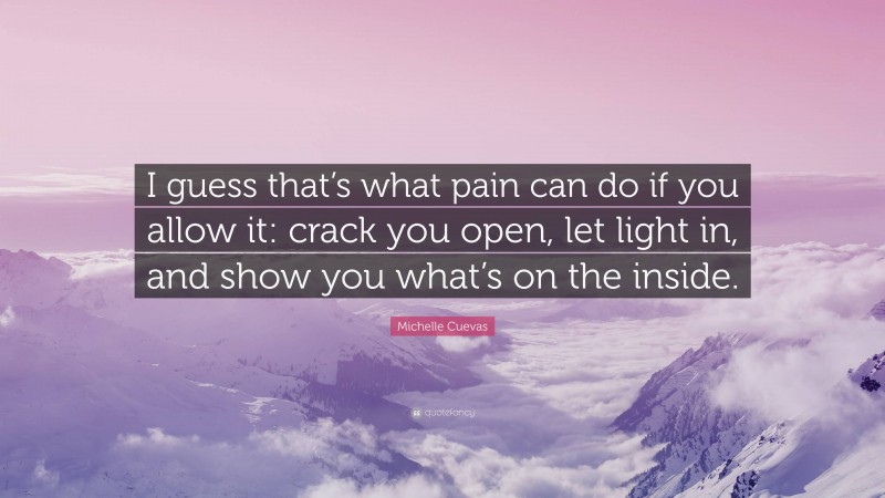 Michelle Cuevas Quote: “I guess that’s what pain can do if you allow it: crack you open, let light in, and show you what’s on the inside.”