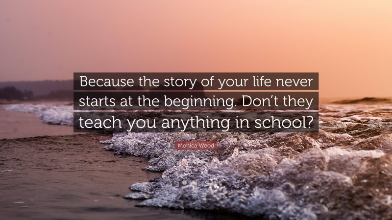 Monica Wood Quote: “Because the story of your life never starts at the beginning. Don’t they teach you anything in school?”