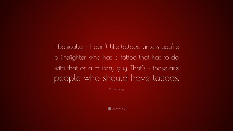Denis Leary Quote: “I basically – I don’t like tattoos, unless you’re a firefighter who has a tattoo that has to do with that or a military guy. That’s – those are people who should have tattoos.”