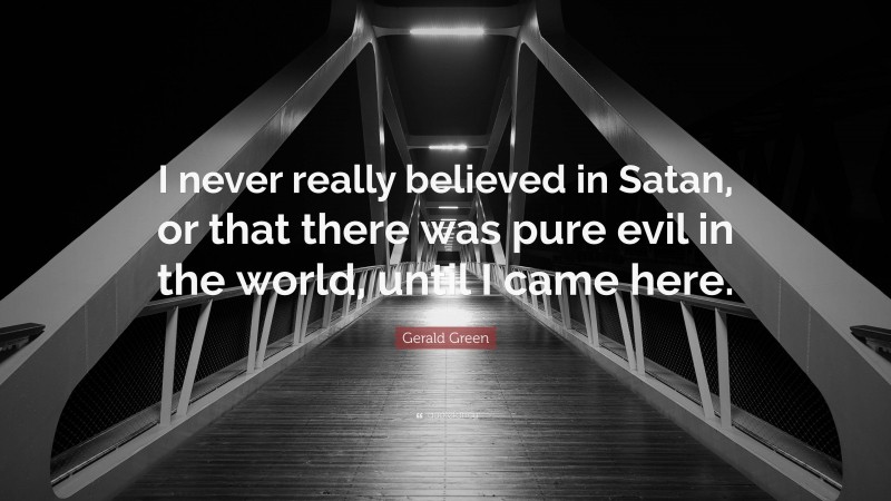 Gerald Green Quote: “I never really believed in Satan, or that there was pure evil in the world, until I came here.”